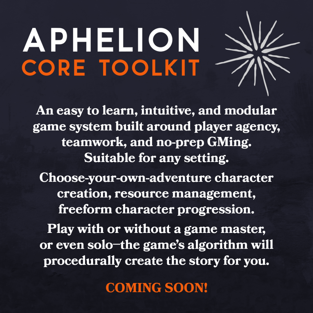 Aphelion Core Toolkit. An easy to learn, intuitive, and modular game system, suitable for any setting. Coming soon!